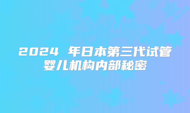 2024 年日本第三代试管婴儿机构内部秘密