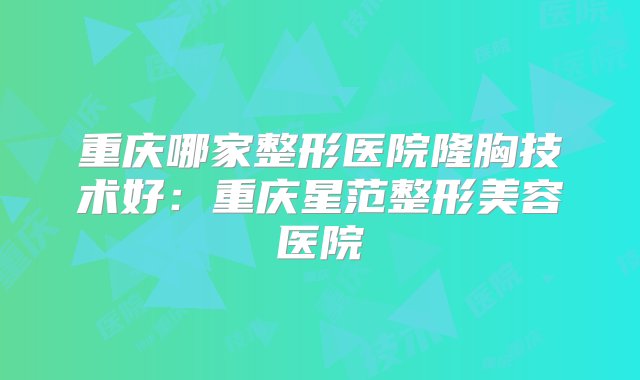 重庆哪家整形医院隆胸技术好：重庆星范整形美容医院