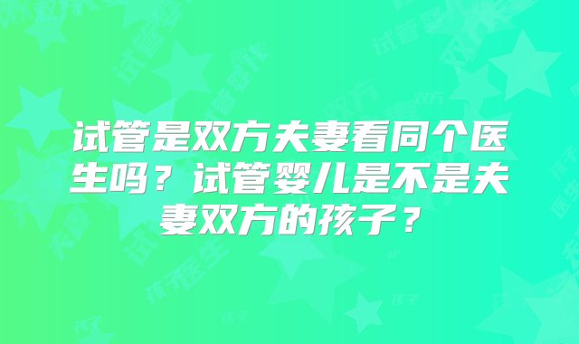 试管是双方夫妻看同个医生吗？试管婴儿是不是夫妻双方的孩子？