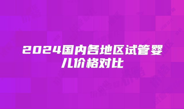 2024国内各地区试管婴儿价格对比