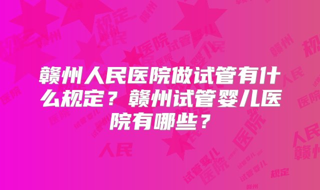 赣州人民医院做试管有什么规定？赣州试管婴儿医院有哪些？