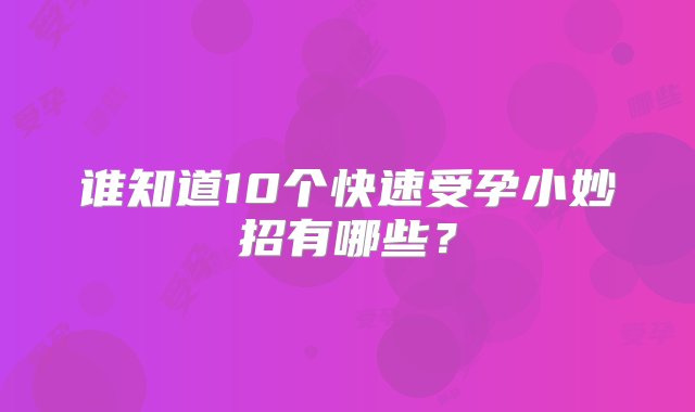 谁知道10个快速受孕小妙招有哪些？