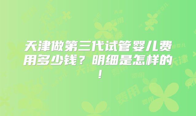 天津做第三代试管婴儿费用多少钱？明细是怎样的！