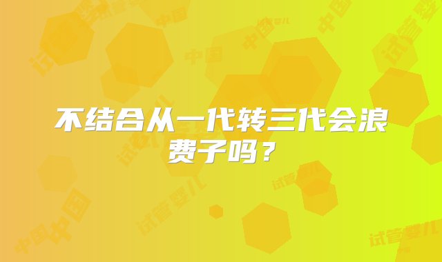 不结合从一代转三代会浪费子吗？