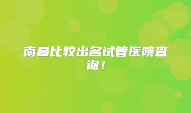 南昌比较出名试管医院查询！