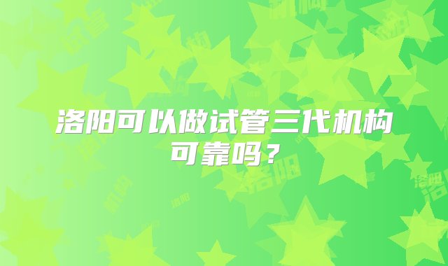 洛阳可以做试管三代机构可靠吗？