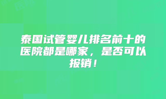 泰国试管婴儿排名前十的医院都是哪家，是否可以报销！