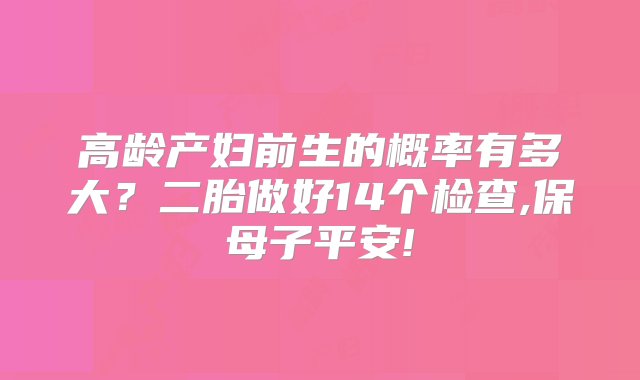 高龄产妇前生的概率有多大？二胎做好14个检查,保母子平安!