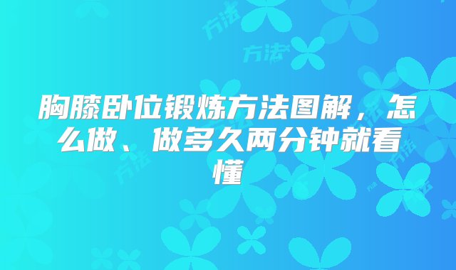 胸膝卧位锻炼方法图解，怎么做、做多久两分钟就看懂