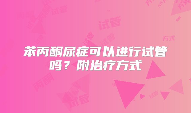 苯丙酮尿症可以进行试管吗？附治疗方式