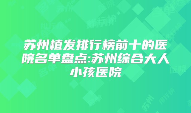 苏州植发排行榜前十的医院名单盘点:苏州综合大人小孩医院