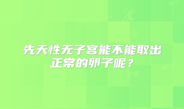 先天性无子宫能不能取出正常的卵子呢？