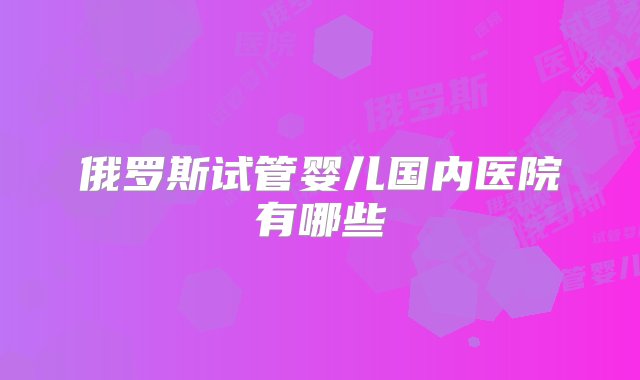 俄罗斯试管婴儿国内医院有哪些