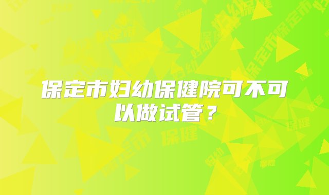 保定市妇幼保健院可不可以做试管？