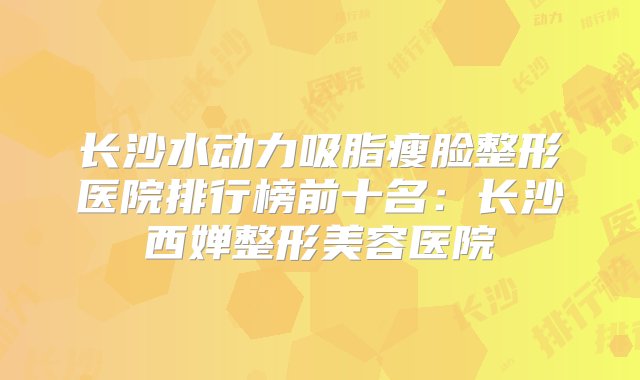 长沙水动力吸脂瘦脸整形医院排行榜前十名：长沙西婵整形美容医院