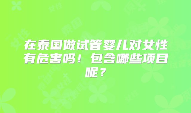 在泰国做试管婴儿对女性有危害吗！包含哪些项目呢？