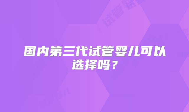 国内第三代试管婴儿可以选择吗？