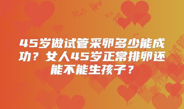 45岁做试管采卵多少能成功？女人45岁正常排卵还能不能生孩子？