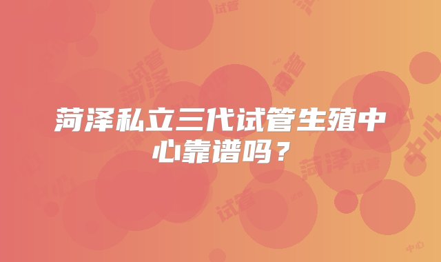 菏泽私立三代试管生殖中心靠谱吗？