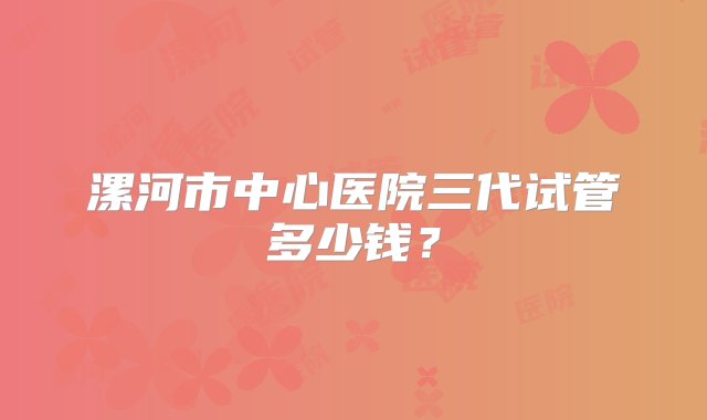 漯河市中心医院三代试管多少钱？