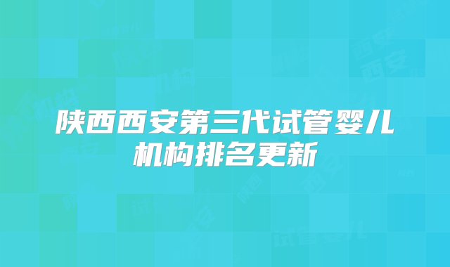 陕西西安第三代试管婴儿机构排名更新