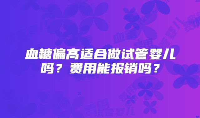 血糖偏高适合做试管婴儿吗？费用能报销吗？