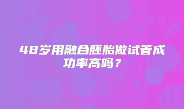 48岁用融合胚胎做试管成功率高吗？