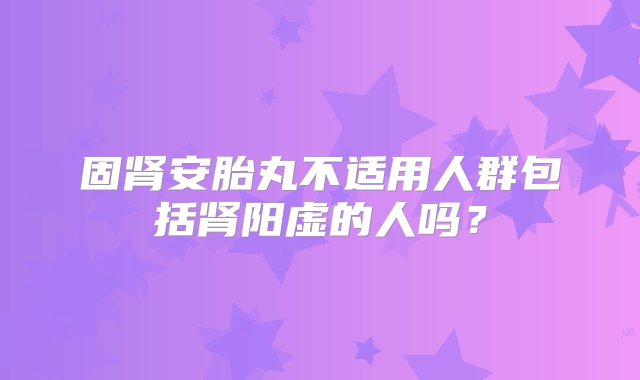 固肾安胎丸不适用人群包括肾阳虚的人吗？