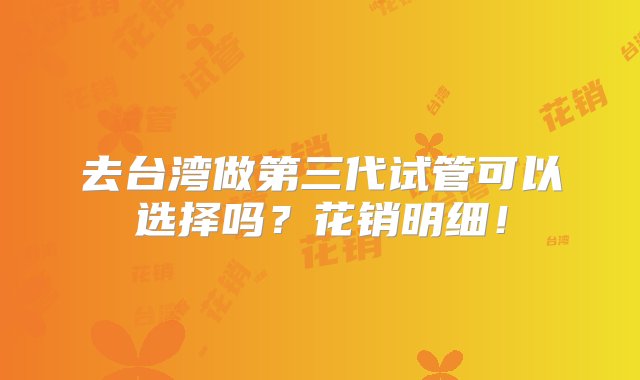 去台湾做第三代试管可以选择吗？花销明细！