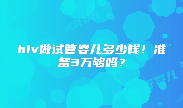 hiv做试管婴儿多少钱！准备3万够吗？