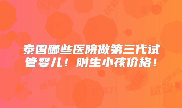 泰国哪些医院做第三代试管婴儿！附生小孩价格！