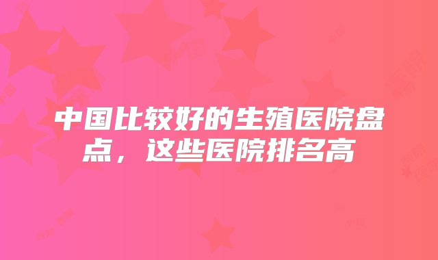 中国比较好的生殖医院盘点，这些医院排名高