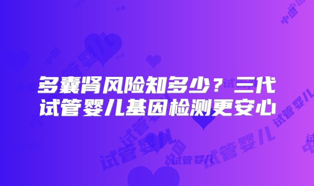 多囊肾风险知多少？三代试管婴儿基因检测更安心