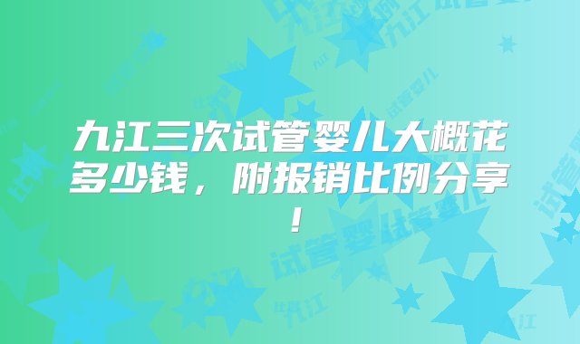 九江三次试管婴儿大概花多少钱，附报销比例分享！