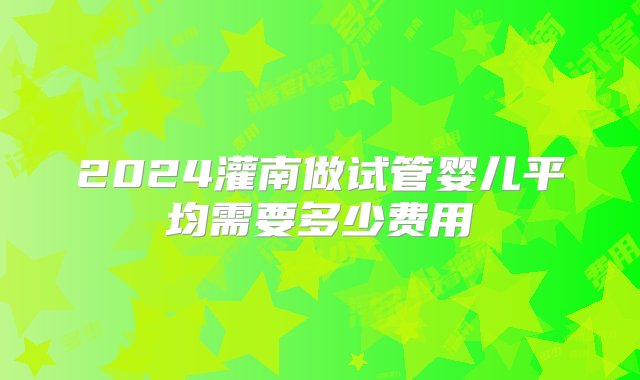 2024灌南做试管婴儿平均需要多少费用