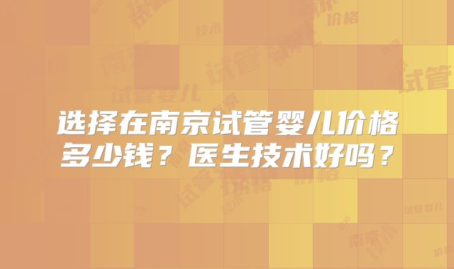 选择在南京试管婴儿价格多少钱？医生技术好吗？