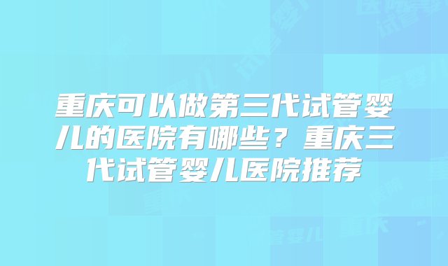 重庆可以做第三代试管婴儿的医院有哪些？重庆三代试管婴儿医院推荐