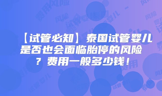 【试管必知】泰国试管婴儿是否也会面临胎停的风险？费用一般多少钱！