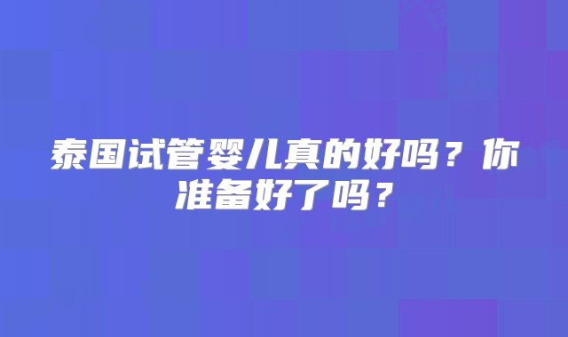 泰国试管婴儿真的好吗？你准备好了吗？