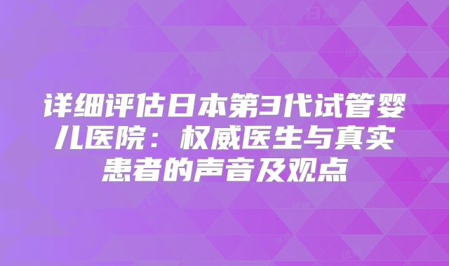 详细评估日本第3代试管婴儿医院：权威医生与真实患者的声音及观点