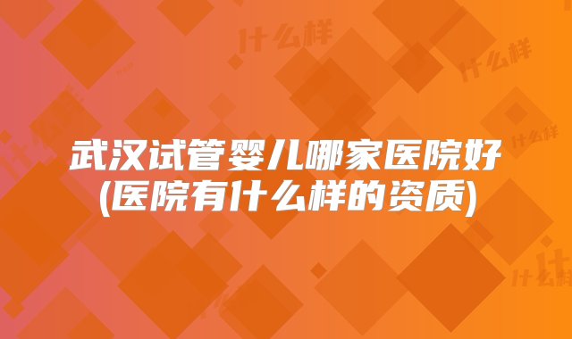 武汉试管婴儿哪家医院好(医院有什么样的资质)