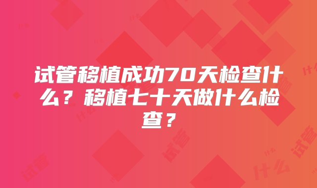 试管移植成功70天检查什么？移植七十天做什么检查？