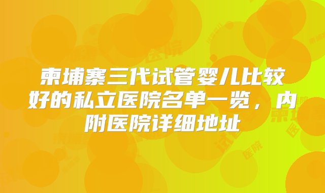 柬埔寨三代试管婴儿比较好的私立医院名单一览，内附医院详细地址