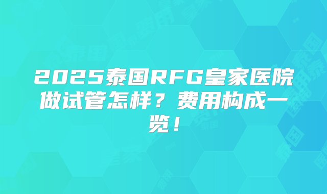 2025泰国RFG皇家医院做试管怎样？费用构成一览！