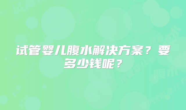 试管婴儿腹水解决方案？要多少钱呢？