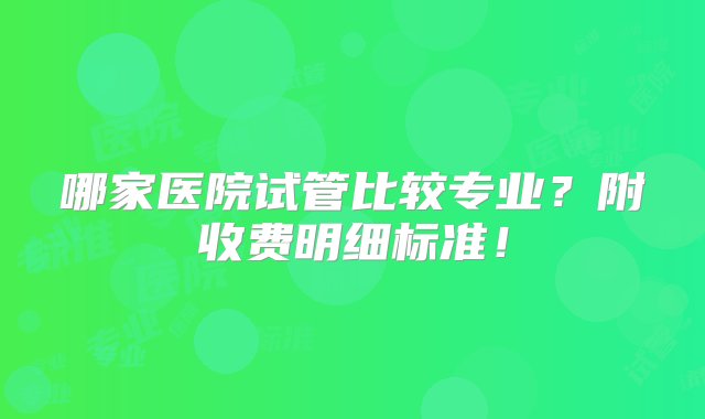 哪家医院试管比较专业？附收费明细标准！