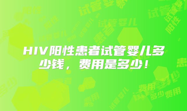 HIV阳性患者试管婴儿多少钱，费用是多少！