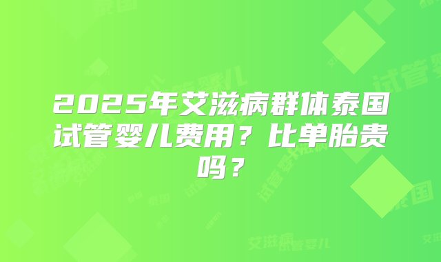 2025年艾滋病群体泰国试管婴儿费用？比单胎贵吗？