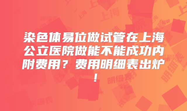 染色体易位做试管在上海公立医院做能不能成功内附费用？费用明细表出炉！