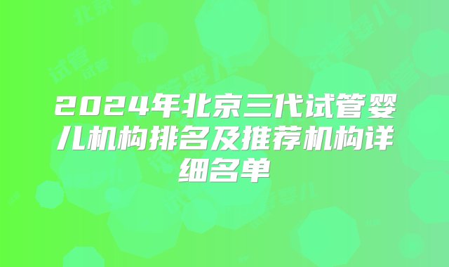 2024年北京三代试管婴儿机构排名及推荐机构详细名单